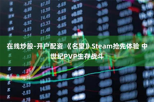 在线炒股-开户配资 《名望》Steam抢先体验 中世纪PVP生存战斗