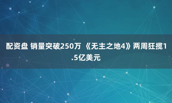 配资盘 销量突破250万 《无主之地4》两周狂揽1.5亿美元