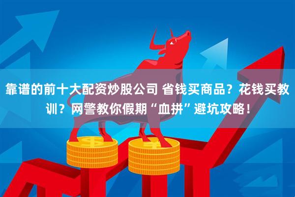 靠谱的前十大配资炒股公司 省钱买商品？花钱买教训？网警教你假期“血拼”避坑攻略！