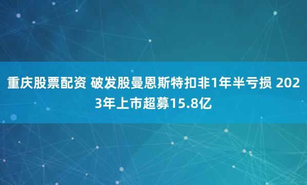 重庆股票配资 破发股曼恩斯特扣非1年半亏损 2023年上市超募15.8亿