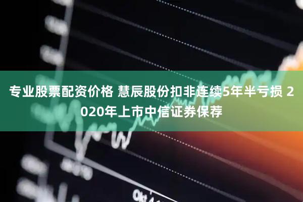 专业股票配资价格 慧辰股份扣非连续5年半亏损 2020年上市中信证券保荐