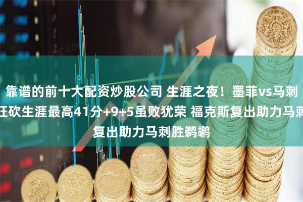 靠谱的前十大配资炒股公司 生涯之夜！墨菲vs马刺集锦：狂砍生涯最高41分+9+5虽败犹荣 福克斯复出助力马刺胜鹈鹕