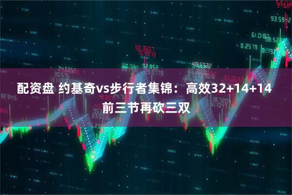 配资盘 约基奇vs步行者集锦：高效32+14+14 前三节再砍三双