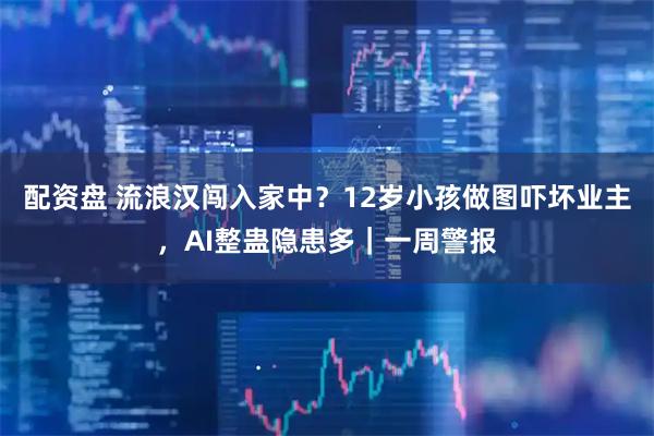 配资盘 流浪汉闯入家中？12岁小孩做图吓坏业主，AI整蛊隐患多｜一周警报
