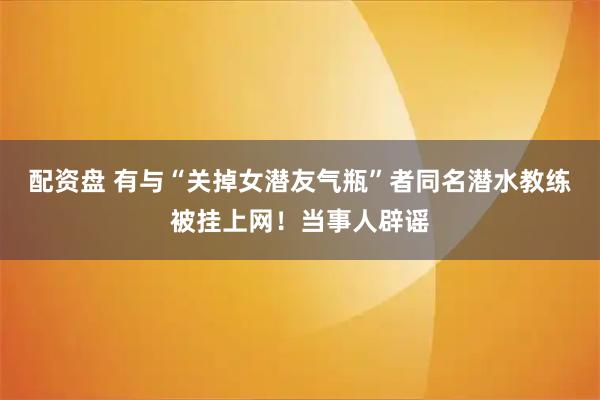配资盘 有与“关掉女潜友气瓶”者同名潜水教练被挂上网！当事人辟谣