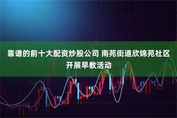 靠谱的前十大配资炒股公司 南苑街道欣锦苑社区开展早教活动