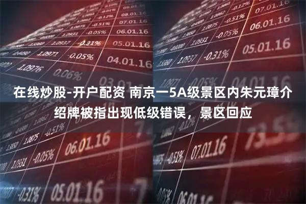 在线炒股-开户配资 南京一5A级景区内朱元璋介绍牌被指出现低级错误，景区回应