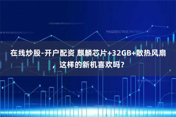 在线炒股-开户配资 麒麟芯片+32GB+散热风扇，这样的新机喜欢吗？