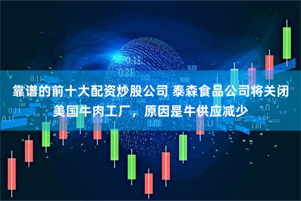 靠谱的前十大配资炒股公司 泰森食品公司将关闭美国牛肉工厂，原因是牛供应减少