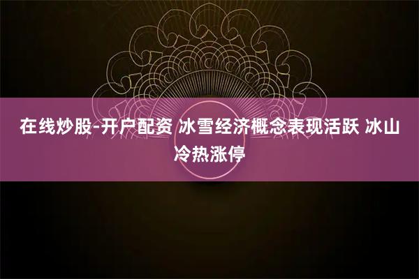 在线炒股-开户配资 冰雪经济概念表现活跃 冰山冷热涨停