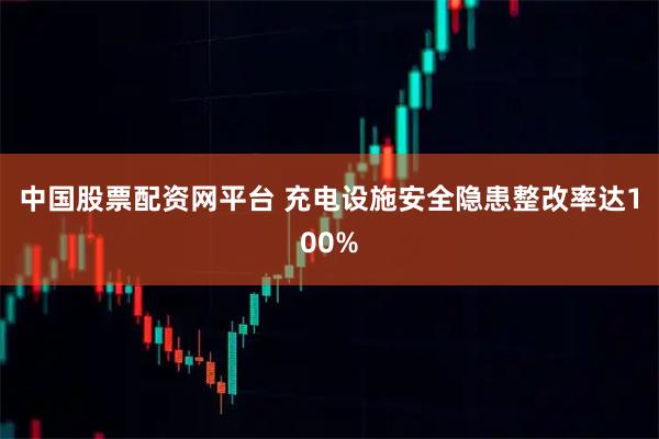 中国股票配资网平台 充电设施安全隐患整改率达100%