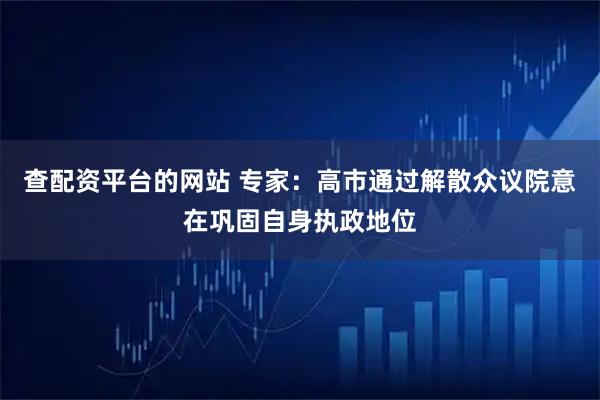 查配资平台的网站 专家：高市通过解散众议院意在巩固自身执政地位