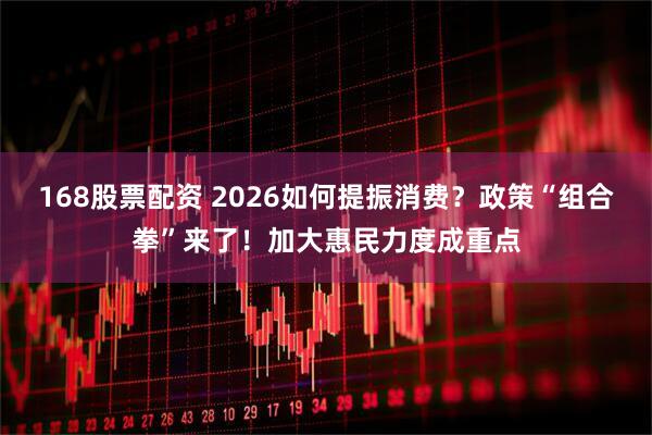 168股票配资 2026如何提振消费？政策“组合拳”来了！加大惠民力度成重点