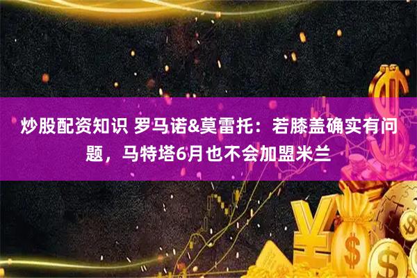 炒股配资知识 罗马诺&莫雷托：若膝盖确实有问题，马特塔6月也不会加盟米兰
