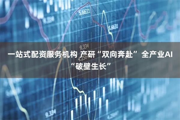 一站式配资服务机构 产研“双向奔赴” 全产业AI“破壁生长”