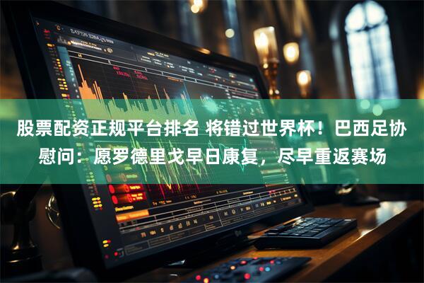 股票配资正规平台排名 将错过世界杯！巴西足协慰问：愿罗德里戈早日康复，尽早重返赛场