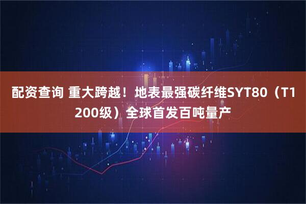 配资查询 重大跨越！地表最强碳纤维SYT80（T1200级）全球首发百吨量产