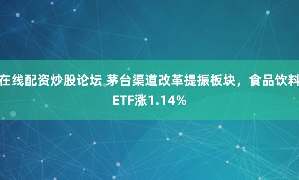 在线配资炒股论坛 茅台渠道改革提振板块，食品饮料ETF涨1.14%