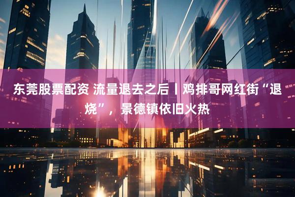 东莞股票配资 流量退去之后丨鸡排哥网红街“退烧”，景德镇依旧火热