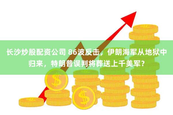 长沙炒股配资公司 86波反击，伊朗海军从地狱中归来，特朗普误判将葬送上千美军？