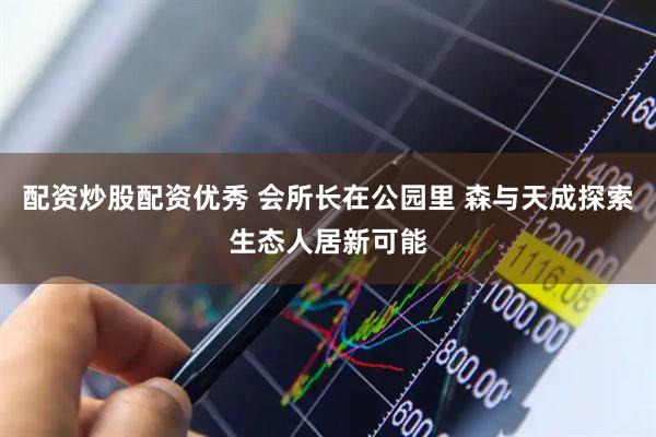 配资炒股配资优秀 会所长在公园里 森与天成探索生态人居新可能