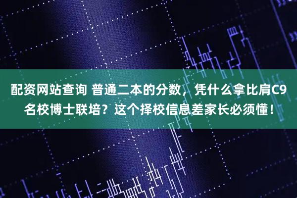 配资网站查询 普通二本的分数，凭什么拿比肩C9名校博士联培？这个择校信息差家长必须懂！