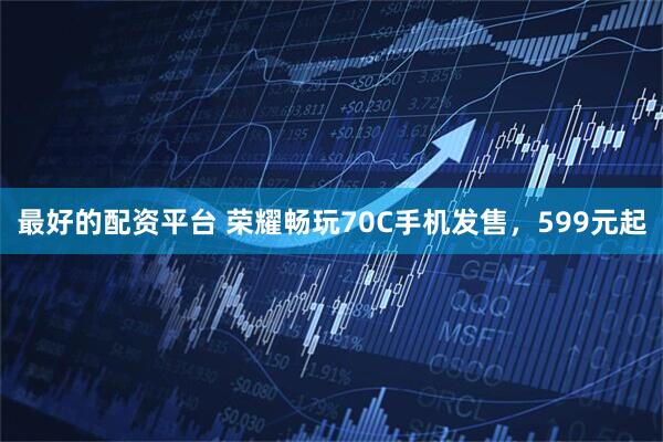 最好的配资平台 荣耀畅玩70C手机发售，599元起