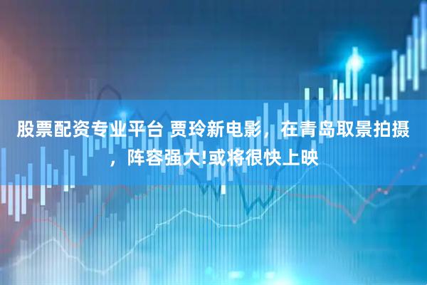 股票配资专业平台 贾玲新电影，在青岛取景拍摄，阵容强大!或将很快上映
