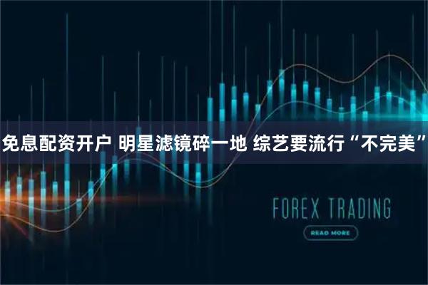 免息配资开户 明星滤镜碎一地 综艺要流行“不完美”