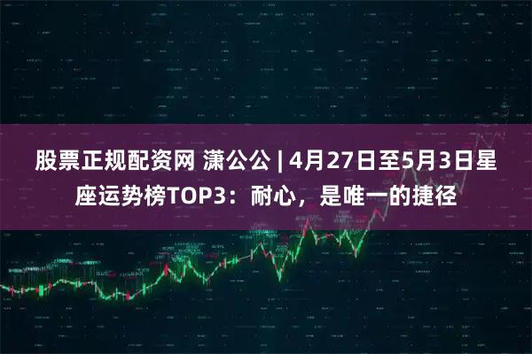 股票正规配资网 潇公公 | 4月27日至5月3日星座运势榜TOP3：耐心，是唯一的捷径