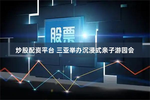 炒股配资平台 三亚举办沉浸式亲子游园会