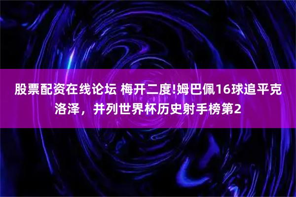 股票配资在线论坛 梅开二度!姆巴佩16球追平克洛泽，并列世界杯历史射手榜第2