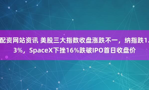 配资网站资讯 美股三大指数收盘涨跌不一，纳指跌1.3%，SpaceX下挫16%跌破IPO首日收盘价