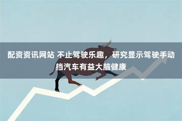 配资资讯网站 不止驾驶乐趣，研究显示驾驶手动挡汽车有益大脑健康