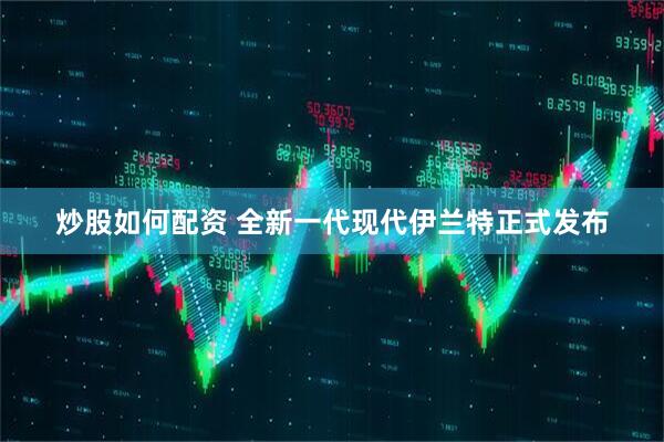 炒股如何配资 全新一代现代伊兰特正式发布